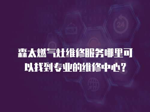 森太燃?xì)庠罹S修服務(wù)哪里可以找到專業(yè)的維修中心？