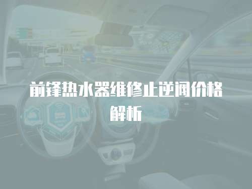 前鋒熱水器維修止逆閥價格解析