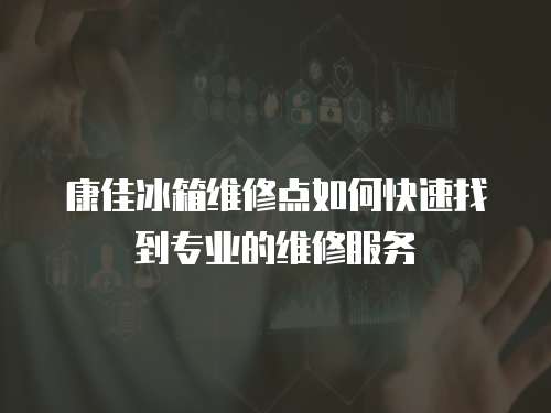 康佳冰箱維修點如何快速找到專業的維修服務