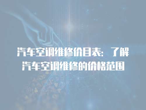 汽車空調(diào)維修價(jià)目表：了解汽車空調(diào)維修的價(jià)格范圍