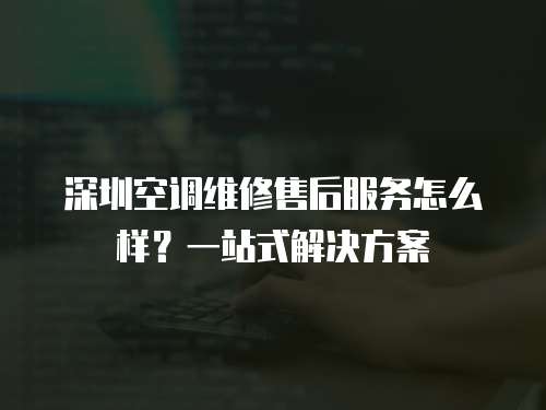 深圳空調(diào)維修售后服務(wù)怎么樣？一站式解決方案
