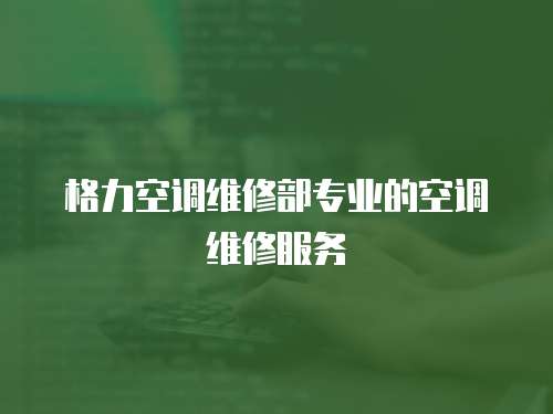 格力空調維修部專業的空調維修服務