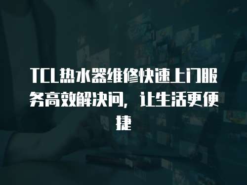 TCL熱水器維修快速上門服務(wù)高效解決問，讓生活更便捷