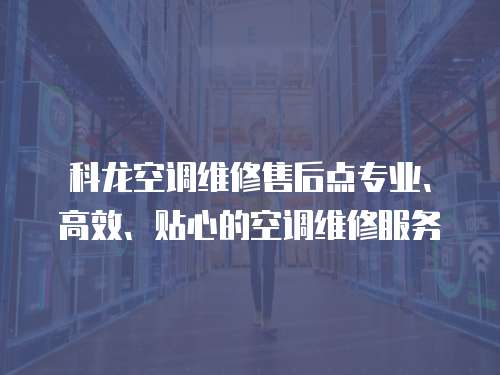 科龍空調維修售后點專業、高效、貼心的空調維修服務