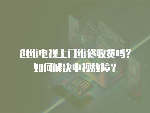 創維電視上門維修收費嗎？如何解決電視故障？
