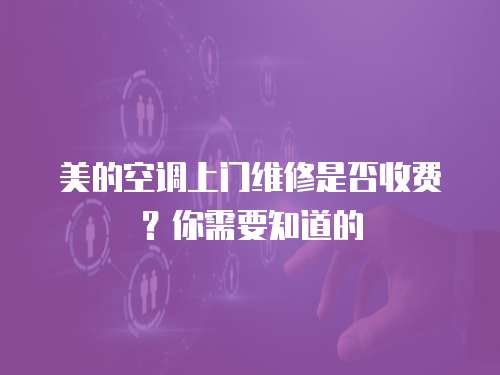 美的空調上門維修是否收費？你需要知道的