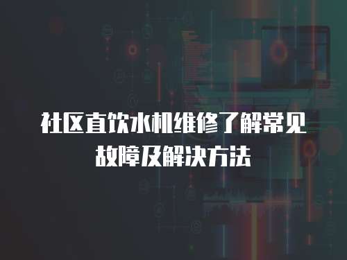 社區直飲水機維修了解常見故障及解決方法