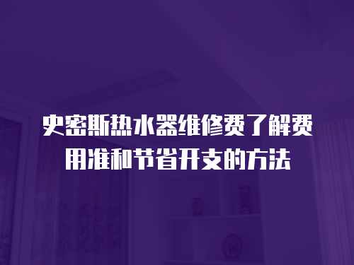 史密斯熱水器維修費(fèi)了解費(fèi)用準(zhǔn)和節(jié)省開(kāi)支的方法