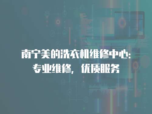 南寧美的洗衣機維修中心：專業維修，優質服務
