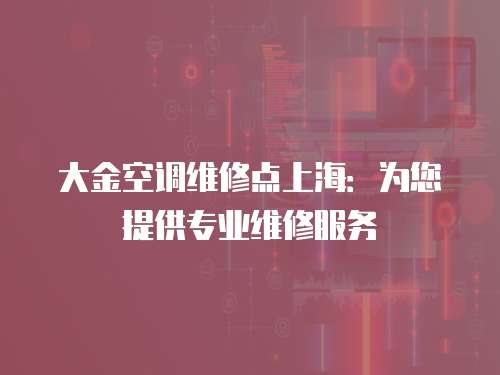 大金空調維修點上海：為您提供專業維修服務