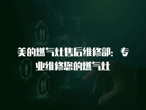美的燃氣灶售后維修部：專業維修您的燃氣灶