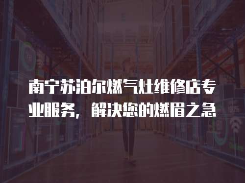 南寧蘇泊爾燃氣灶維修店專業(yè)服務(wù)，解決您的燃眉之急
