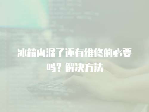 冰箱內漏了還有維修的必要嗎？解決方法