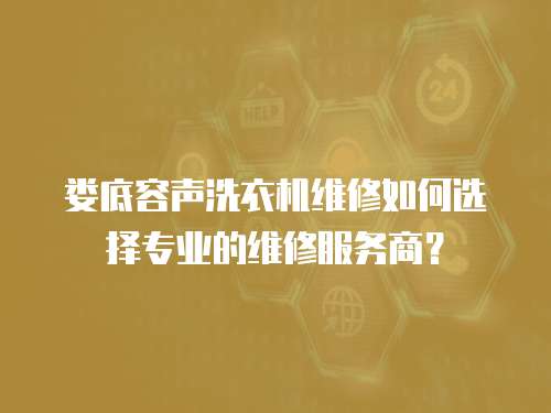 婁底容聲洗衣機維修如何選擇專業的維修服務商？