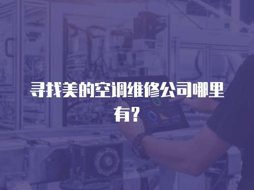 尋找美的空調(diào)維修公司哪里有？