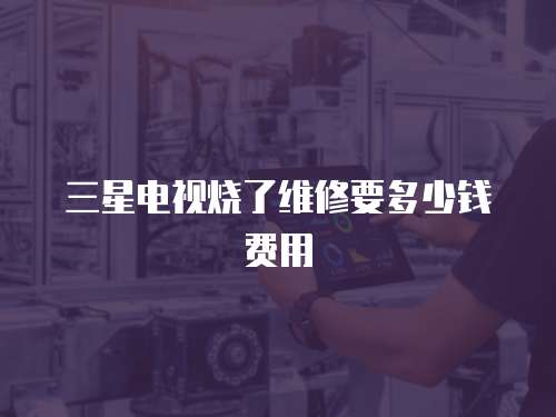 三星電視燒了維修要多少錢費用