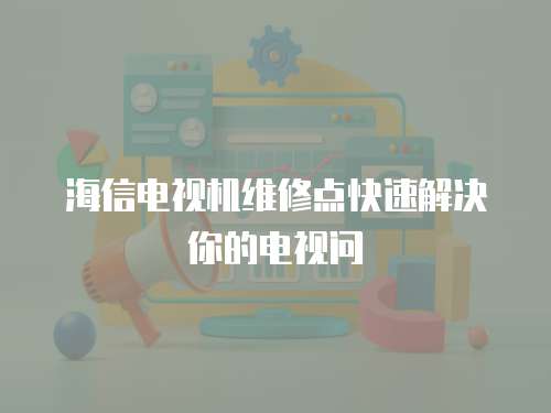 海信電視機維修點快速解決你的電視問