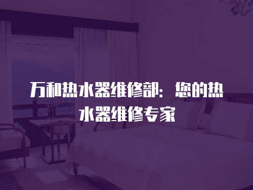 萬和熱水器維修部：您的熱水器維修專家