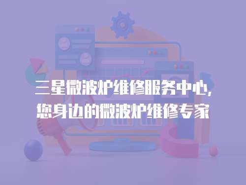 三星微波爐維修服務(wù)中心，您身邊的微波爐維修專家
