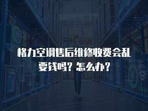 格力空調(diào)售后維修收費(fèi)會(huì)亂要錢嗎？怎么辦？