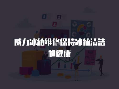 威力冰箱維修保持冰箱清潔和健康