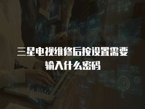 三星電視維修后按設置需要輸入什么密碼