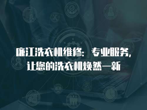 廉江洗衣機維修：專業服務，讓您的洗衣機煥然一新