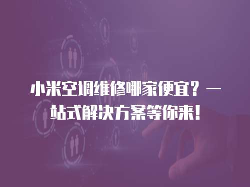 小米空調維修哪家便宜？一站式解決方案等你來！