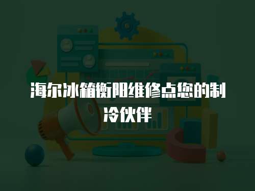 海爾冰箱衡陽維修點您的制冷伙伴