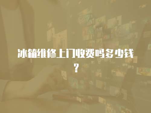 冰箱維修上門收費嗎多少錢？