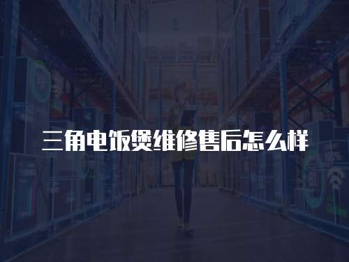 三角電飯煲維修售后怎么樣