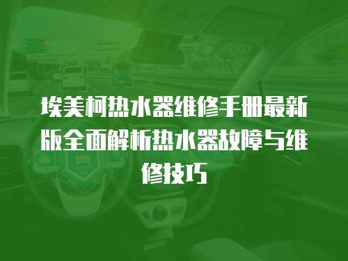 埃美柯熱水器維修手冊最新版全面解析熱水器故障與維修技巧