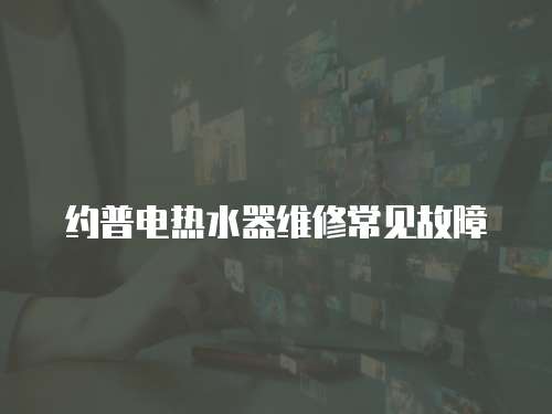 約普電熱水器維修常見故障