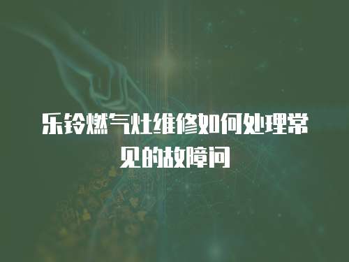 樂鈴燃氣灶維修如何處理常見的故障問