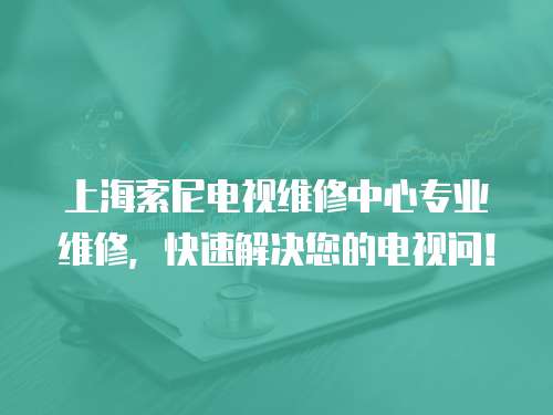上海索尼電視維修中心專業(yè)維修，快速解決您的電視問！