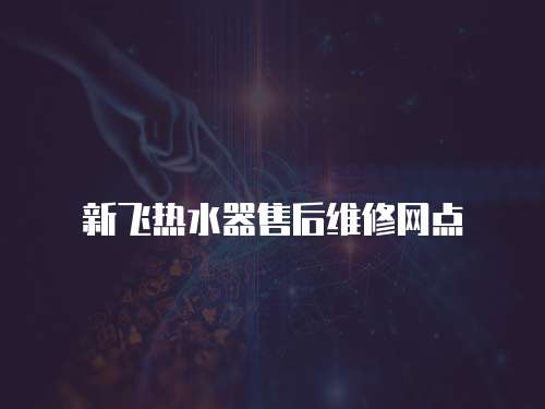 新飛熱水器售后維修網(wǎng)點
