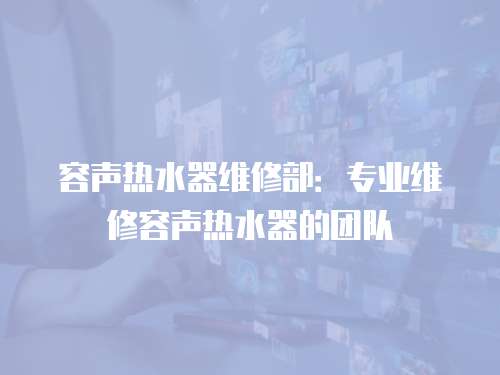 容聲熱水器維修部：專業(yè)維修容聲熱水器的團(tuán)隊(duì)