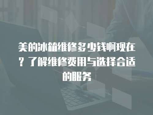美的冰箱維修多少錢啊現在？了解維修費用與選擇合適的服務