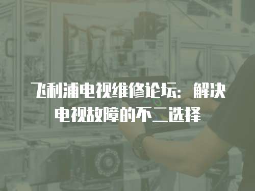 飛利浦電視維修論壇：解決電視故障的不二選擇
