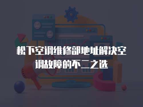 松下空調維修部地址解決空調故障的不二之選