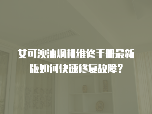艾可澳油煙機維修手冊最新版如何快速修復故障？