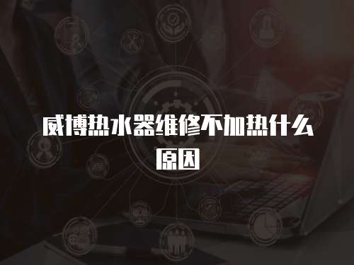 威博熱水器維修不加熱什么原因