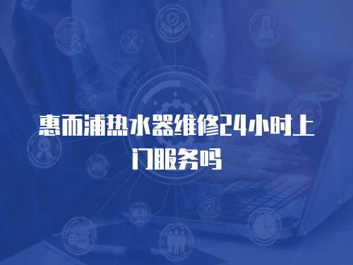 惠而浦熱水器維修24小時上門服務嗎