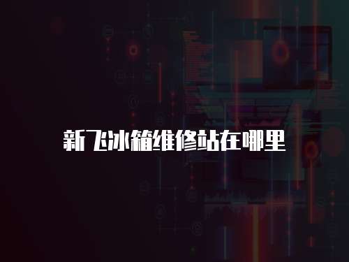 新飛冰箱維修站在哪里