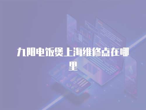九陽電飯煲上海維修點(diǎn)在哪里