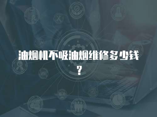 油煙機不吸油煙維修多少錢？