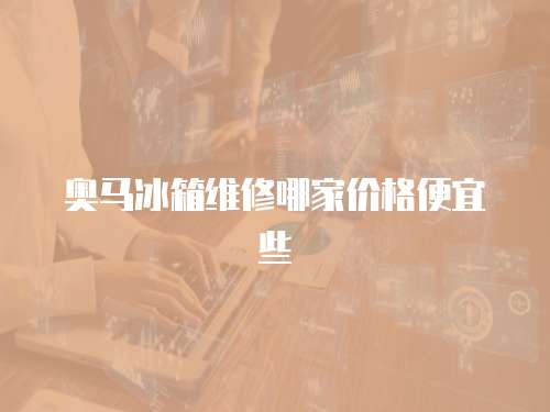 奧馬冰箱維修哪家價格便宜些