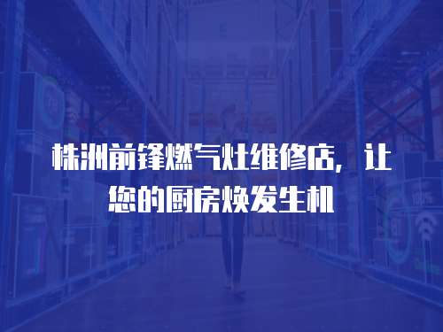 株洲前鋒燃氣灶維修店，讓您的廚房煥發生機