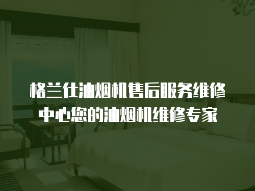 格蘭仕油煙機(jī)售后服務(wù)維修中心您的油煙機(jī)維修專家