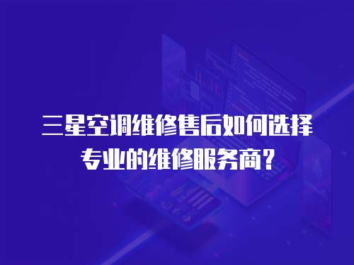 三星空調(diào)維修售后如何選擇專業(yè)的維修服務(wù)商？